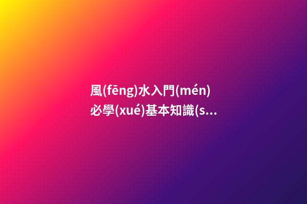 風(fēng)水入門(mén)必學(xué)基本知識(shí) 家居風(fēng)水知識(shí)怎么看